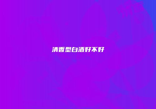 清香型白酒好不好