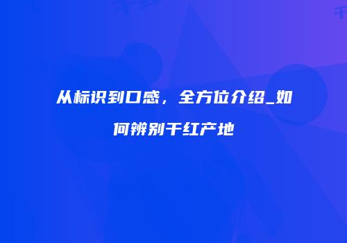从标识到口感，全方位介绍_如何辨别干红产地