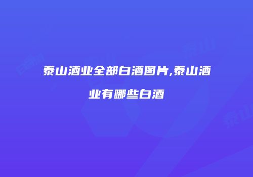 泰山酒业全部白酒图片,泰山酒业有哪些白酒