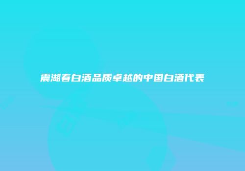 震湖春白酒品质卓越的中国白酒代表