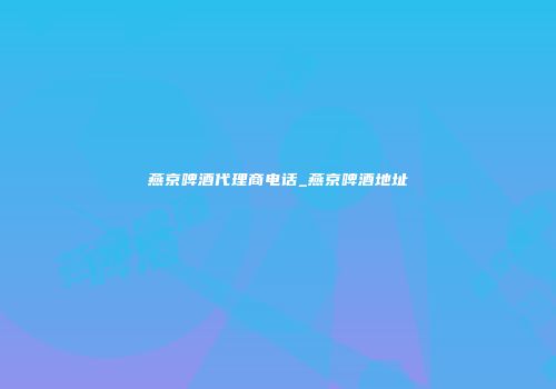燕京啤酒代理商电话_燕京啤酒地址