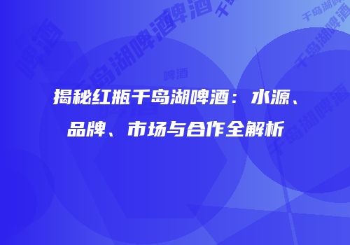 揭秘红瓶千岛湖啤酒：水源、品牌、市场与合作全解析