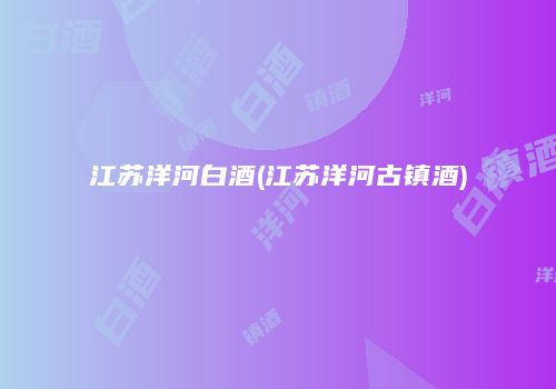 江苏洋河白酒(江苏洋河古镇酒)