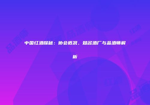 中国红酒探秘：协会概况、知名酒厂与品酒师解析