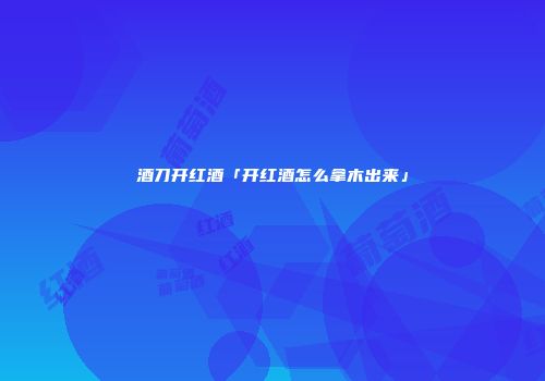 酒刀开红酒「开红酒怎么拿木出来」