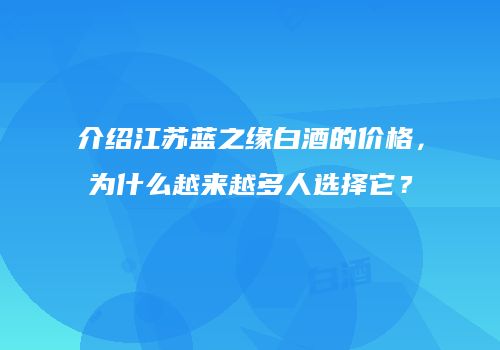 介绍江苏蓝之缘白酒的价格，为什么越来越多人选择它？