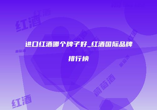 进口红酒哪个牌子好_红酒国际品牌排行榜