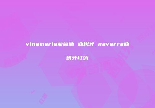 vinamaria葡萄酒 西班牙_navarra西班牙红酒