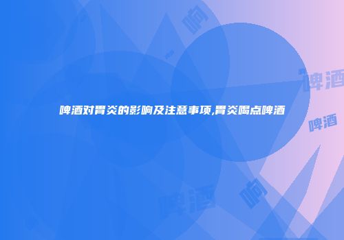 啤酒对胃炎的影响及注意事项,胃炎喝点啤酒