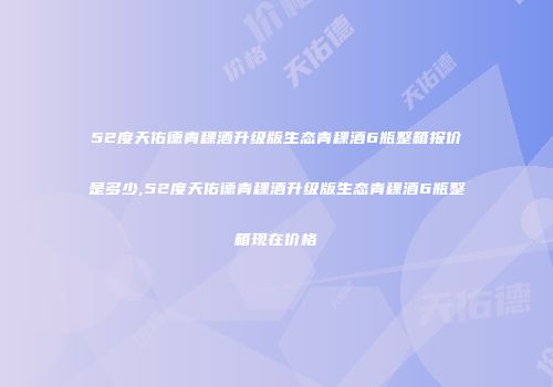 52度天佑德青稞酒升级版生态青稞酒6瓶整箱报价是多少,52度天佑德青稞酒升级版生态青稞酒6瓶整箱现在价格