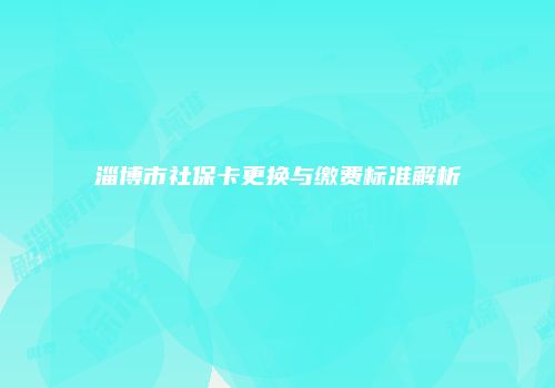 淄博市社保卡更换与缴费标准解析