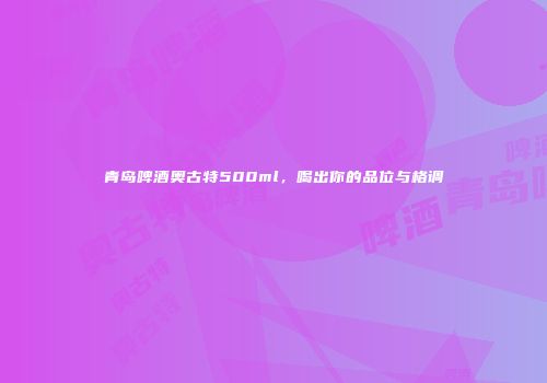 青岛啤酒奥古特500ml，喝出你的品位与格调