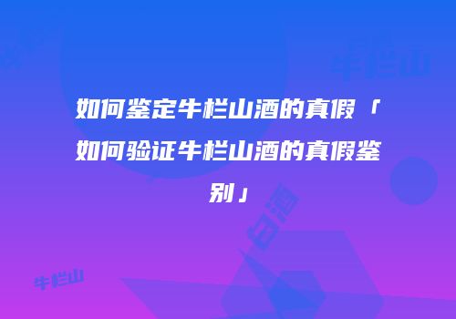 如何鉴定牛栏山酒的真假「如何验证牛栏山酒的真假鉴别」