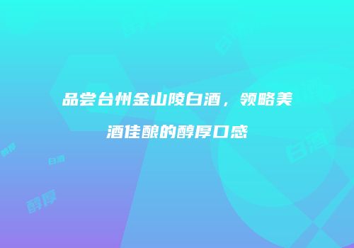 品尝台州金山陵白酒，领略美酒佳酿的醇厚口感