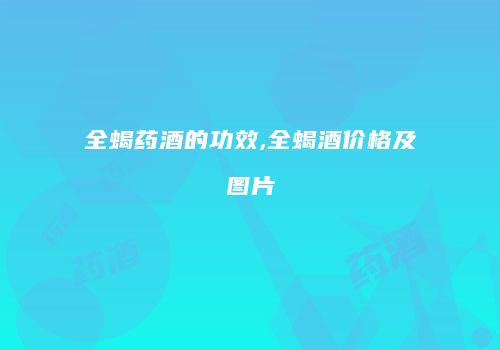 全蝎药酒的功效,全蝎酒价格及图片