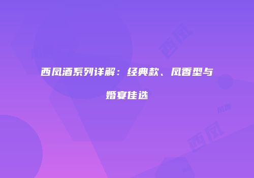 西凤酒系列详解：经典款、凤香型与婚宴佳选