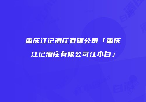 重庆江记酒庄有限公司「重庆江记酒庄有限公司江小白」