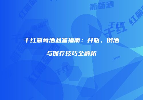 干红葡萄酒品鉴指南：开瓶、倒酒与保存技巧全解析