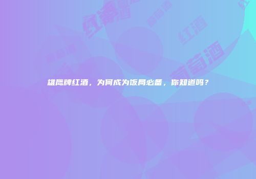 雄鹰牌红酒，为何成为饭局必备，你知道吗？