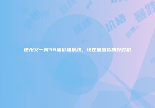 德州又一村38酒价格暴跌，现在是囤货的好时机