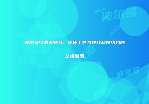 波尔多红酒大师马：传统工艺与现代科技结合的艺术酿酒