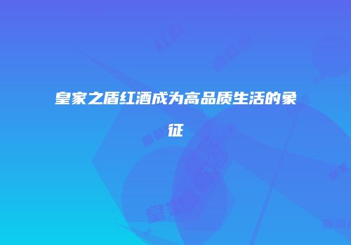 皇家之盾红酒成为高品质生活的象征