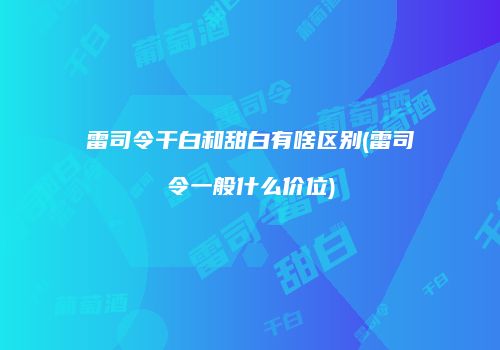 雷司令干白和甜白有啥区别(雷司令一般什么价位)