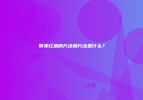 赞美红酒的方法和方法是什么？