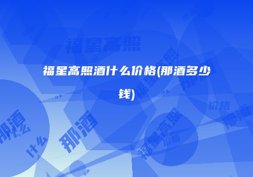 福星高照酒什么价格(那酒多少钱)
