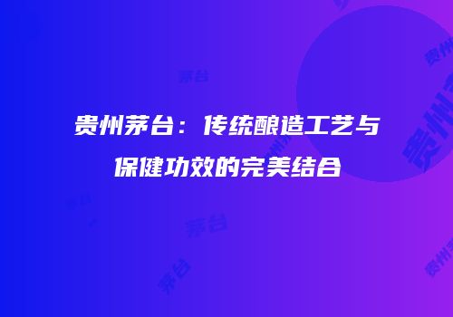 贵州茅台：传统酿造工艺与保健功效的完美结合
