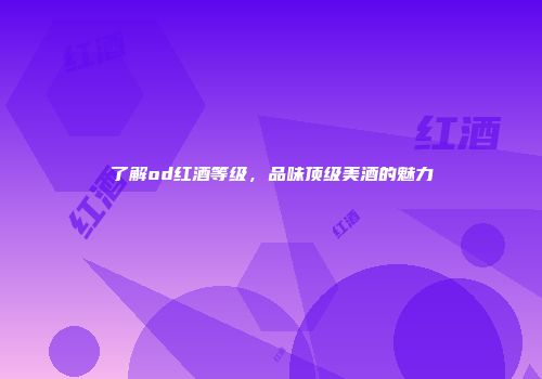 了解od红酒等级，品味顶级美酒的魅力