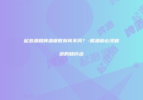 起泡酒和啤酒度数有何不同？-喝酒前必须知道的知识点