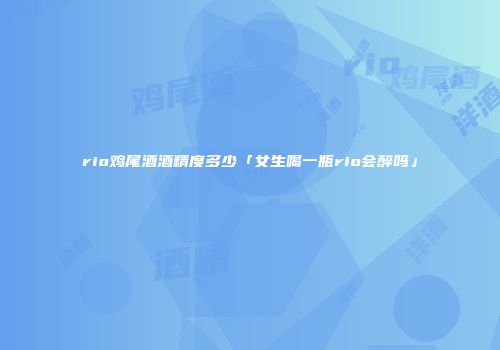 rio鸡尾酒酒精度多少「女生喝一瓶rio会醉吗」