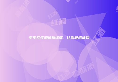 年年红红酒价格详解，让你轻松选购