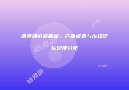 酒鬼酒价格解析：产品概览与市场定位深度分析