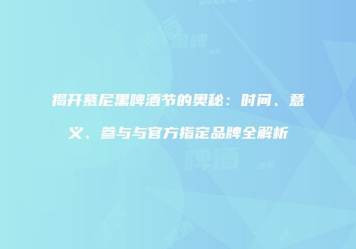 揭开慕尼黑啤酒节的奥秘：时间、意义、参与与官方指定品牌全解析