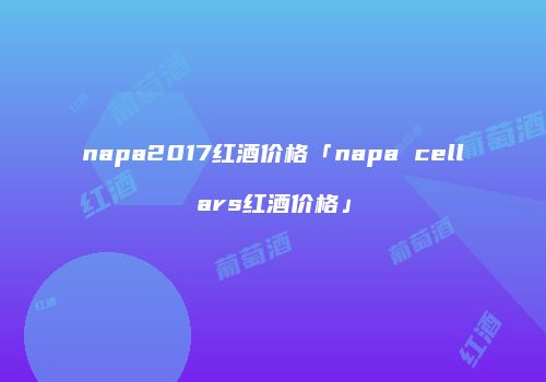 napa2017红酒价格「napa cellars红酒价格」