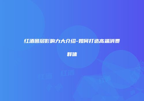 红酒圈层影响力大介绍-如何打造高端消费群体