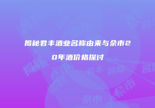 揭秘君丰酒业名称由来与佘市20年酒价格探讨