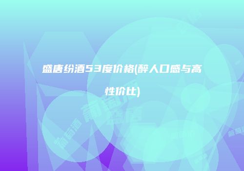 盛唐纷酒53度价格(醉人口感与高性价比)