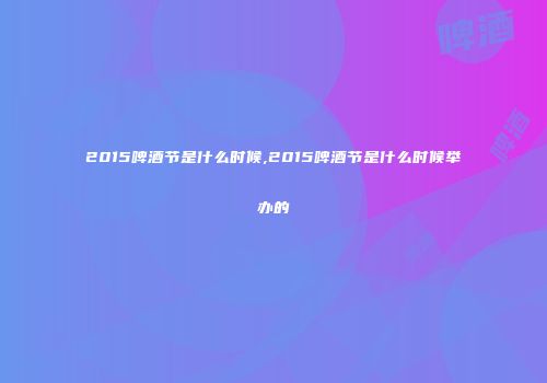 2015啤酒节是什么时候,2015啤酒节是什么时候举办的