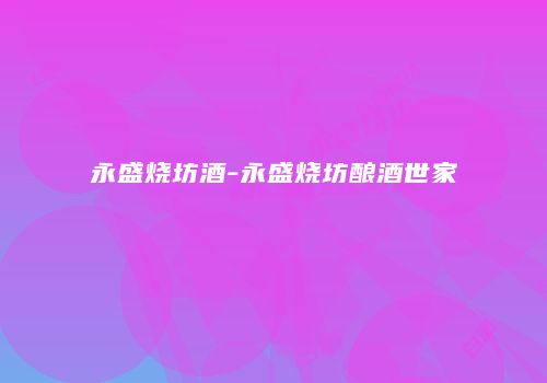 永盛烧坊酒-永盛烧坊酿酒世家