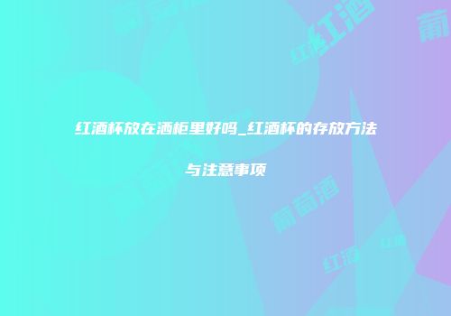 红酒杯放在洒柜里好吗_红酒杯的存放方法与注意事项