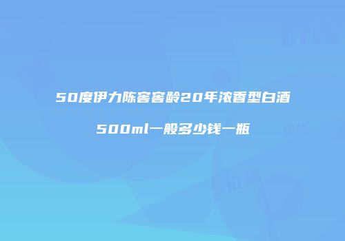 50度伊力陈窖窖龄20年浓香型白酒500ml一般多少钱一瓶