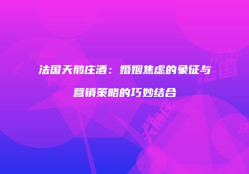 法国天鹅庄酒：婚姻焦虑的象征与营销策略的巧妙结合