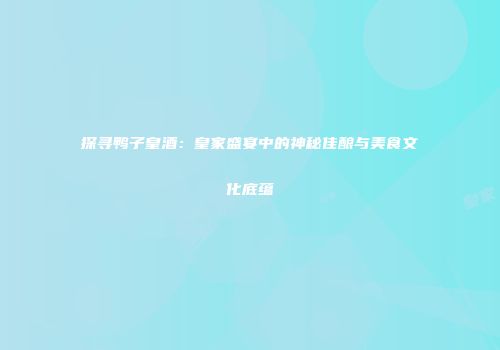 探寻鸭子皇酒：皇家盛宴中的神秘佳酿与美食文化底蕴