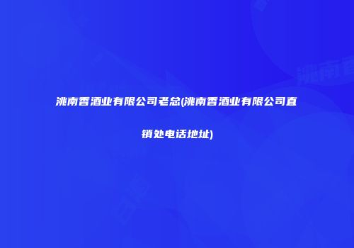 洮南香酒业有限公司老总(洮南香酒业有限公司直销处电话地址)