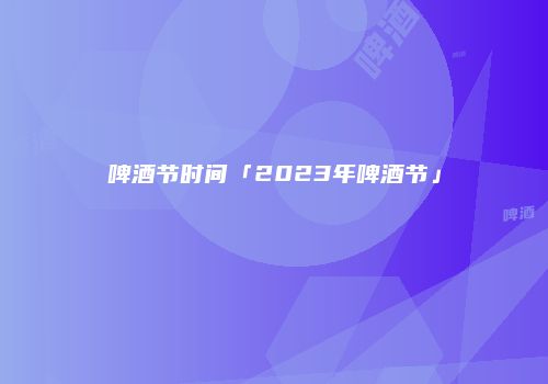 啤酒节时间「2023年啤酒节」