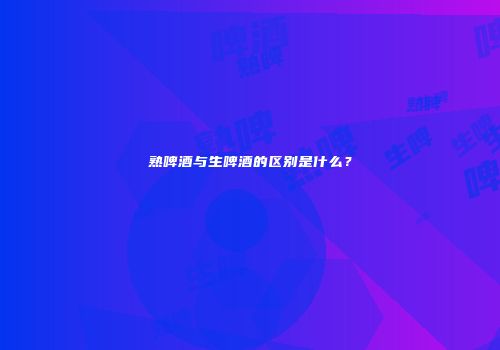 熟啤酒与生啤酒的区别是什么？