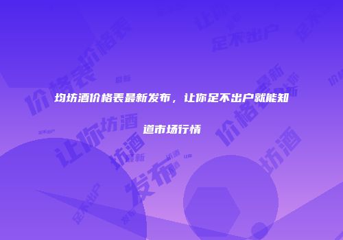 均坊酒价格表最新发布，让你足不出户就能知道市场行情